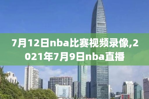 7月12日nba比赛视频录像,2021年7月9日nba直播