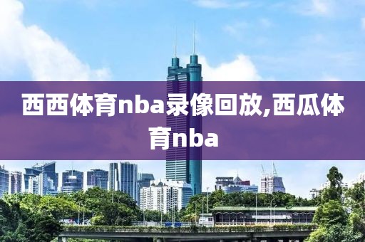 西西体育nba录像回放,西瓜体育nba