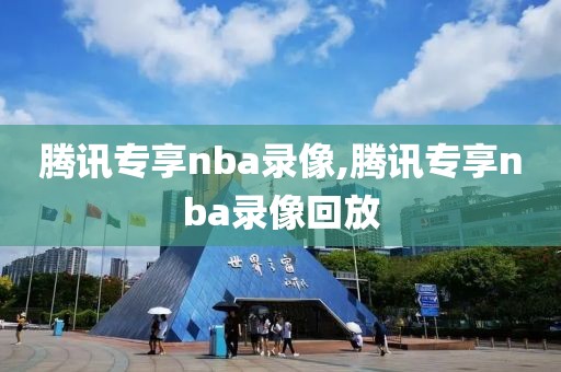 腾讯专享nba录像,腾讯专享nba录像回放