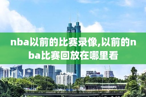 nba以前的比赛录像,以前的nba比赛回放在哪里看