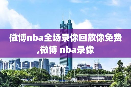 微博nba全场录像回放像免费,微博 nba录像