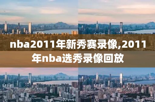 nba2011年新秀赛录像,2011年nba选秀录像回放