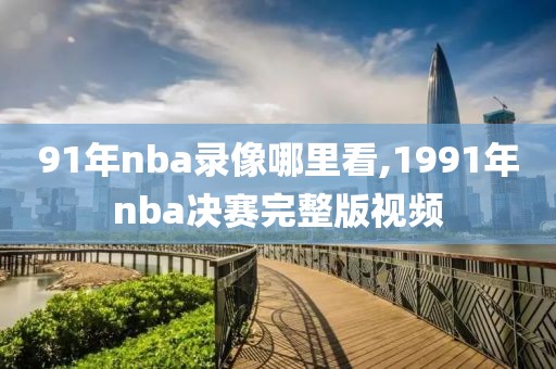 91年nba录像哪里看,1991年nba决赛完整版视频
