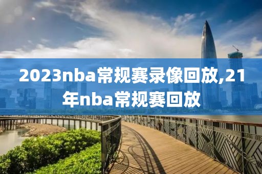 2023nba常规赛录像回放,21年nba常规赛回放