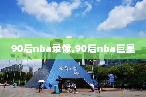 90后nba录像,90后nba巨星