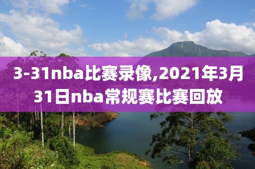 3-31nba比赛录像,2021年3月31日nba常规赛比赛回放