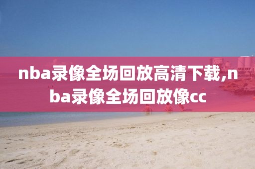 nba录像全场回放高清下载,nba录像全场回放像cc