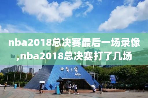 nba2018总决赛最后一场录像,nba2018总决赛打了几场