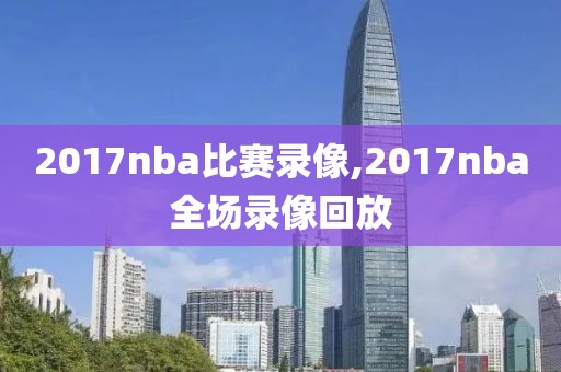 2017nba比赛录像,2017nba全场录像回放