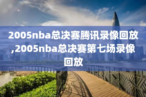 2005nba总决赛腾讯录像回放,2005nba总决赛第七场录像回放