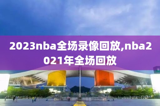 2023nba全场录像回放,nba2021年全场回放