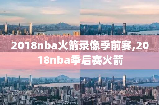 2018nba火箭录像季前赛,2018nba季后赛火箭