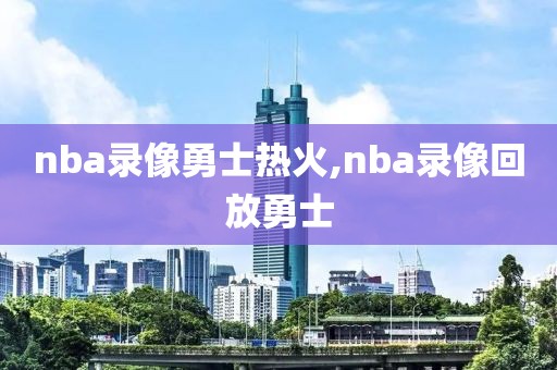 nba录像勇士热火,nba录像回放勇士