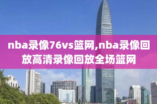 nba录像76vs篮网,nba录像回放高清录像回放全场篮网