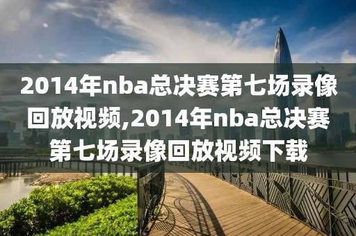 2014年nba总决赛第七场录像回放视频,2014年nba总决赛第七场录像回放视频下载