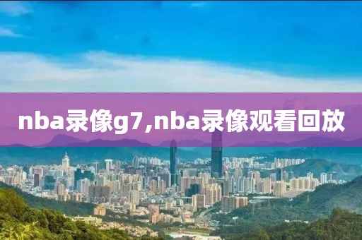 nba录像g7,nba录像观看回放