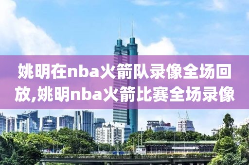 姚明在nba火箭队录像全场回放,姚明nba火箭比赛全场录像