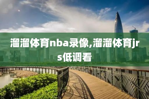 溜溜体育nba录像,溜溜体育jrs低调看