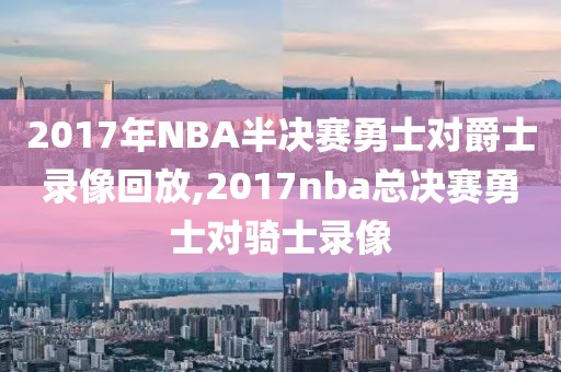 2017年NBA半决赛勇士对爵士录像回放,2017nba总决赛勇士对骑士录像