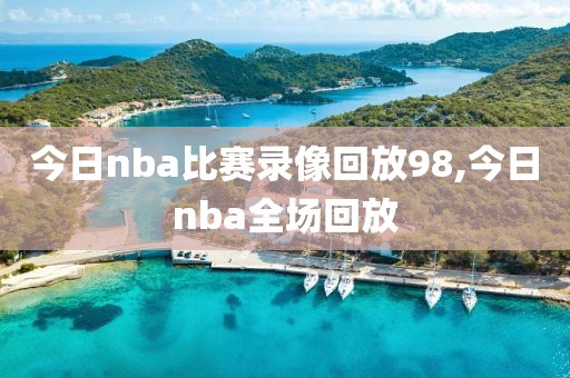 今日nba比赛录像回放98,今日nba全场回放