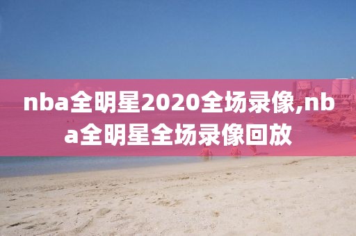 nba全明星2020全场录像,nba全明星全场录像回放
