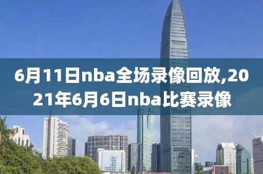 6月11日nba全场录像回放,2021年6月6日nba比赛录像