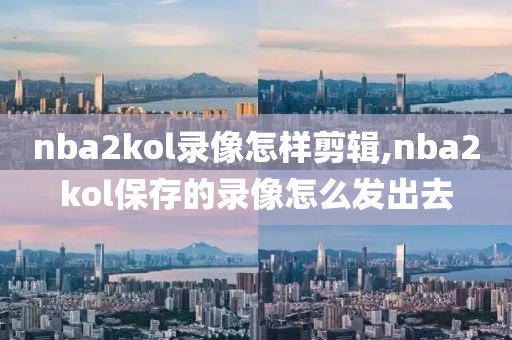 nba2kol录像怎样剪辑,nba2kol保存的录像怎么发出去