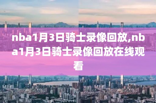 nba1月3日骑士录像回放,nba1月3日骑士录像回放在线观看