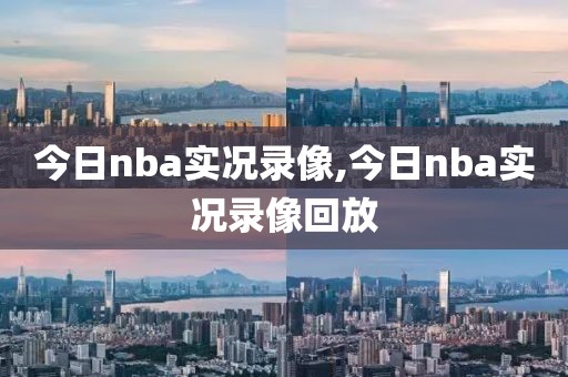 今日nba实况录像,今日nba实况录像回放