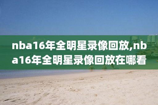 nba16年全明星录像回放,nba16年全明星录像回放在哪看