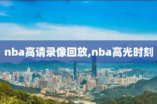 nba高请录像回放,nba高光时刻