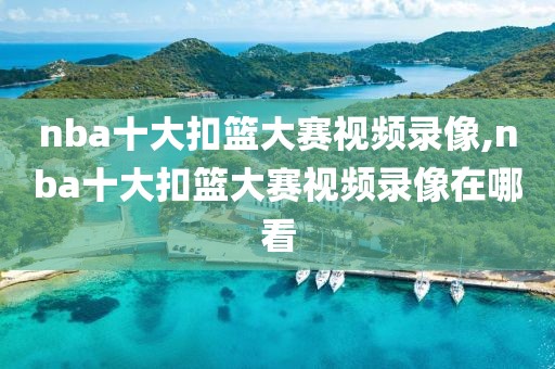 nba十大扣篮大赛视频录像,nba十大扣篮大赛视频录像在哪看