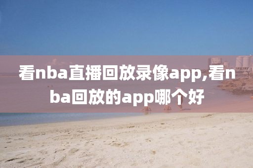 看nba直播回放录像app,看nba回放的app哪个好