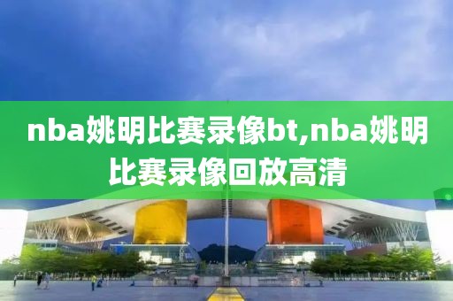 nba姚明比赛录像bt,nba姚明比赛录像回放高清