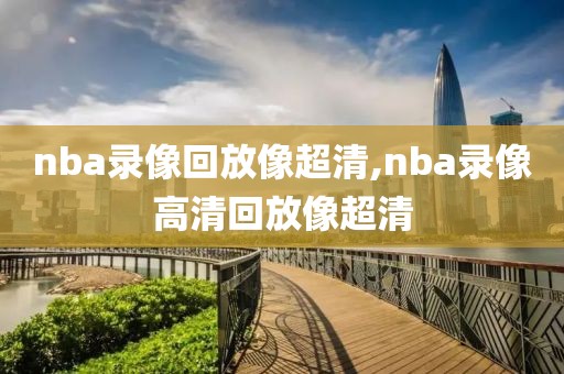 nba录像回放像超清,nba录像高清回放像超清