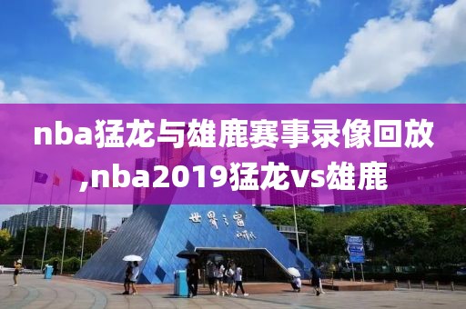 nba猛龙与雄鹿赛事录像回放,nba2019猛龙vs雄鹿