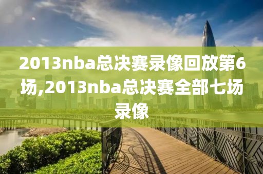 2013nba总决赛录像回放第6场,2013nba总决赛全部七场录像