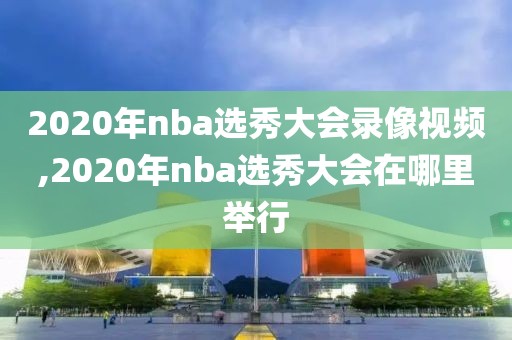 2020年nba选秀大会录像视频,2020年nba选秀大会在哪里举行