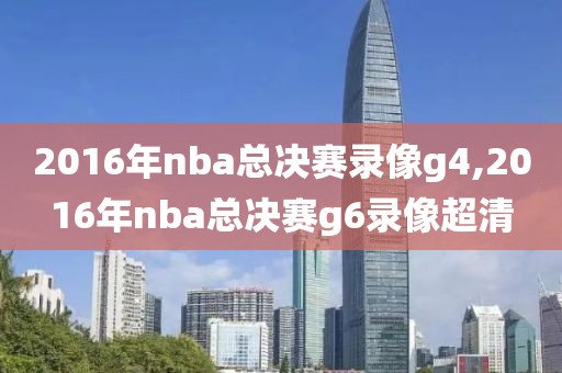 2016年nba总决赛录像g4,2016年nba总决赛g6录像超清
