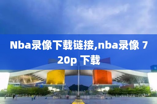 Nba录像下载链接,nba录像 720p 下载