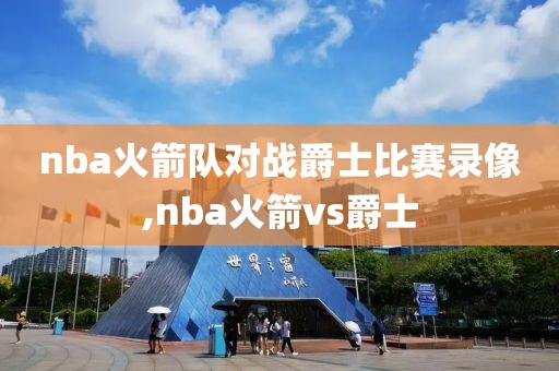 nba火箭队对战爵士比赛录像,nba火箭vs爵士