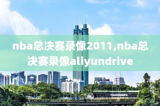 nba总决赛录像2011,nba总决赛录像aliyundrive