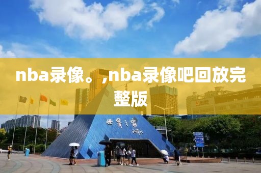 nba录像。,nba录像吧回放完整版