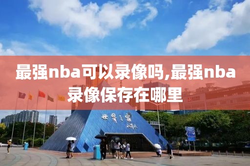 最强nba可以录像吗,最强nba录像保存在哪里