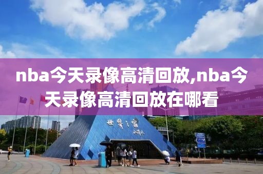 nba今天录像高清回放,nba今天录像高清回放在哪看