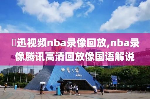 腃迅视频nba录像回放,nba录像腾讯高清回放像国语解说