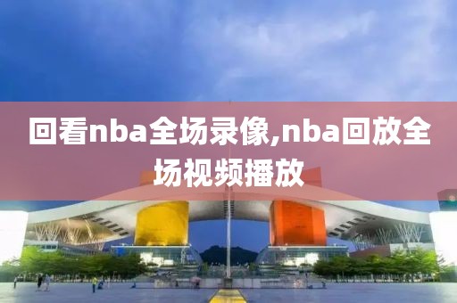 回看nba全场录像,nba回放全场视频播放