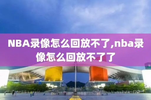 NBA录像怎么回放不了,nba录像怎么回放不了了