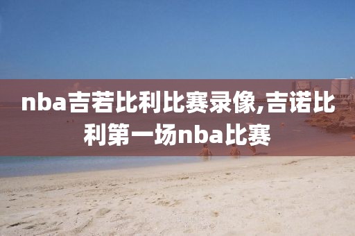nba吉若比利比赛录像,吉诺比利第一场nba比赛