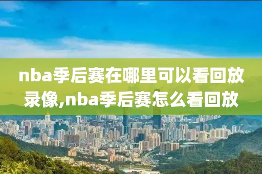 nba季后赛在哪里可以看回放录像,nba季后赛怎么看回放